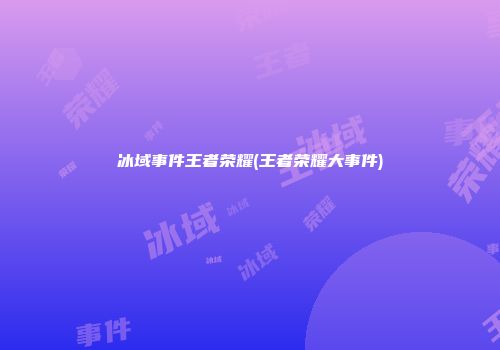 冰域事件王者荣耀(王者荣耀大事件)