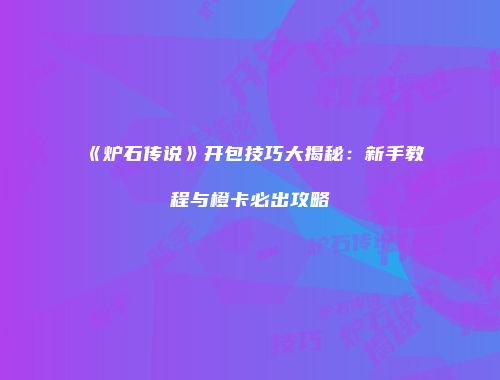《炉石传说》开包技巧大揭秘：新手教程与橙卡必出攻略