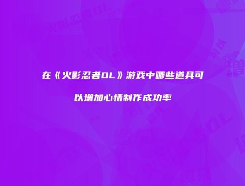 在《火影忍者OL》游戏中哪些道具可以增加心情制作成功率