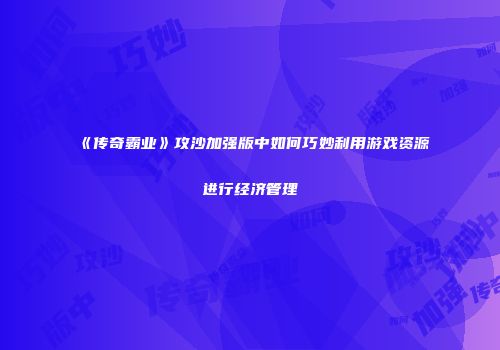 《传奇霸业》攻沙加强版中如何巧妙利用游戏资源进行经济管理