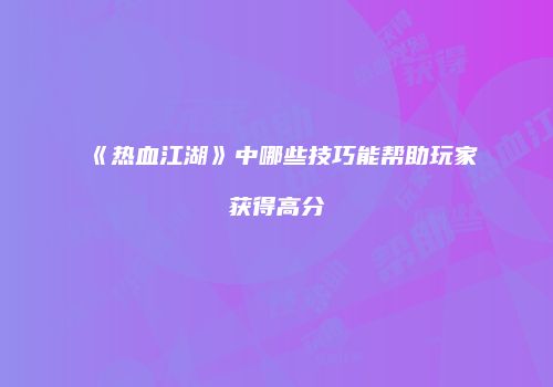《热血江湖》中哪些技巧能帮助玩家获得高分
