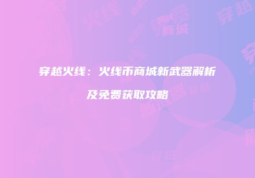 穿越火线：火线币商城新武器解析及免费获取攻略