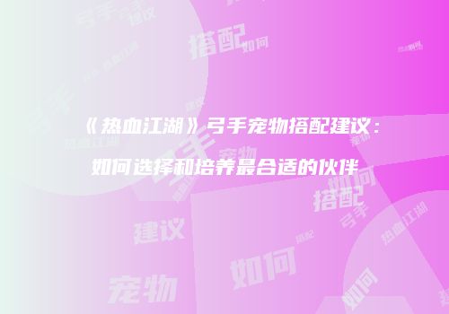 《热血江湖》弓手宠物搭配建议：如何选择和培养最合适的伙伴