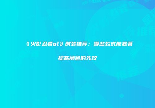 《火影忍者ol》时装推荐：哪些款式能显著提高角色的先攻