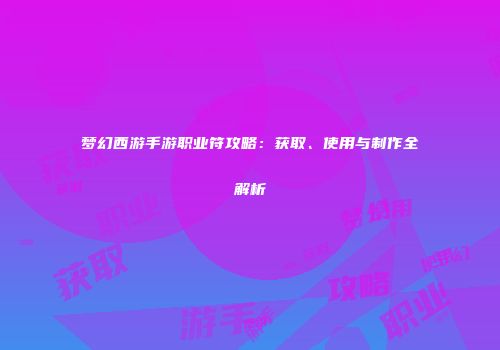 梦幻西游手游职业符攻略：获取、使用与制作全解析