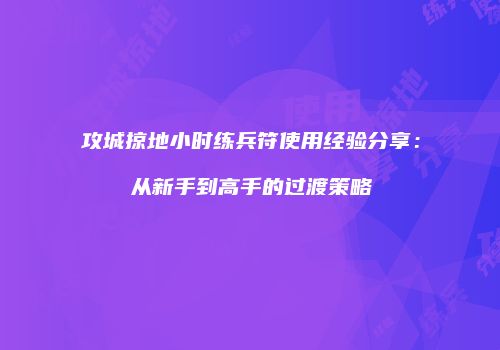 攻城掠地小时练兵符使用经验分享：从新手到高手的过渡策略