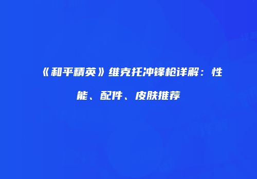 《和平精英》维克托冲锋枪详解：性能、配件、皮肤推荐