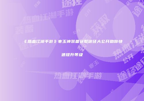 《热血江湖手游》寒玉神装备获取途径大公开助你快速提升等级