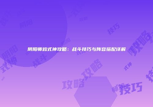 阴阳师鸩式神攻略：战斗技巧与阵容搭配详解