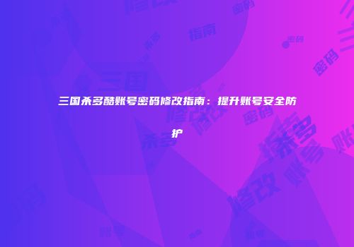 三国杀多酷账号密码修改指南：提升账号安全防护