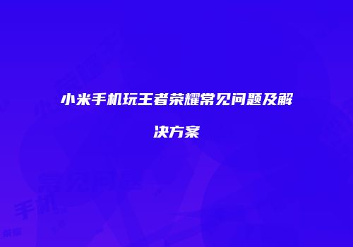 小米手机玩王者荣耀常见问题及解决方案