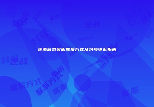 逆战游戏客服联系方式及封号申诉指南