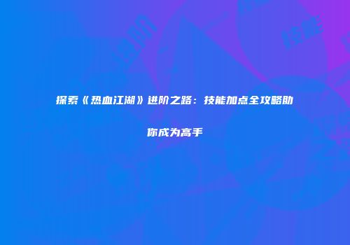 探索《热血江湖》进阶之路：技能加点全攻略助你成为高手