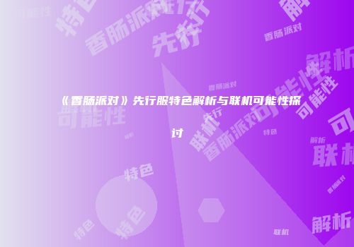 《香肠派对》先行服特色解析与联机可能性探讨