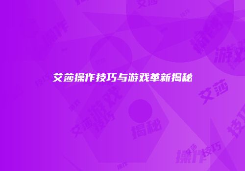 艾莎操作技巧与游戏革新揭秘