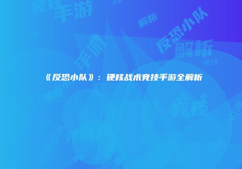 《反恐小队》：硬核战术竞技手游全解析