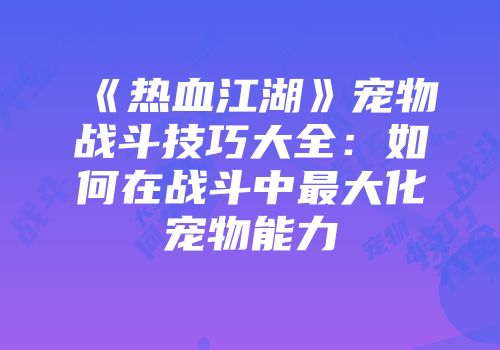 《热血江湖》宠物战斗技巧大全：如何在战斗中最大化宠物能力
