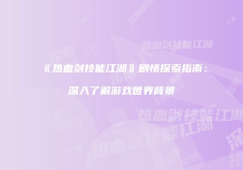 《热血剑技能江湖》剧情探索指南：深入了解游戏世界背景