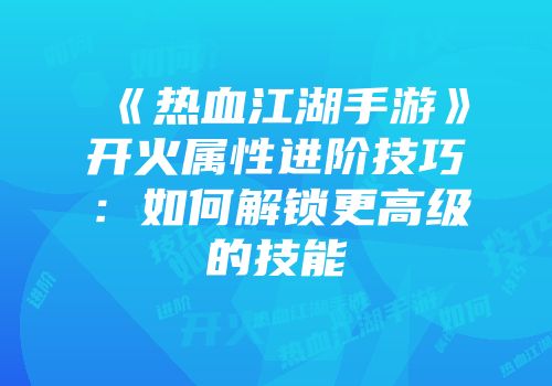 《热血江湖手游》开火属性进阶技巧：如何解锁更高级的技能