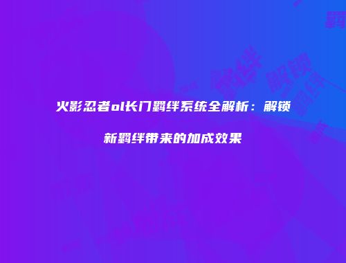 火影忍者ol长门羁绊系统全解析：解锁新羁绊带来的加成效果
