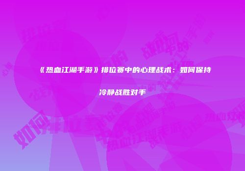 《热血江湖手游》排位赛中的心理战术：如何保持冷静战胜对手