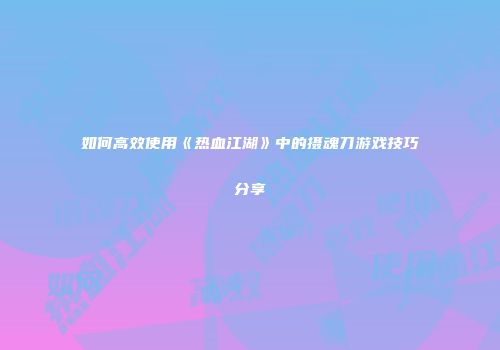 如何高效使用《热血江湖》中的摄魂刀游戏技巧分享