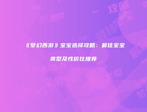 《梦幻西游》宝宝选择攻略：最佳宝宝类型及性价比推荐