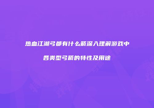热血江湖弓都有什么箭深入理解游戏中各类型弓箭的特性及用途
