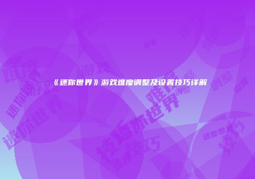 《迷你世界》游戏难度调整及设置技巧详解