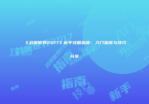 《战舰世界2017》新手攻略指南：入门指南与技巧分享