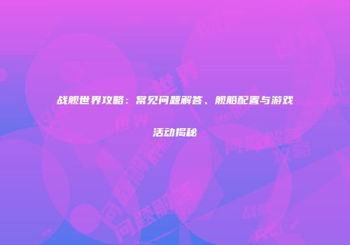 战舰世界攻略：常见问题解答、舰船配置与游戏活动揭秘