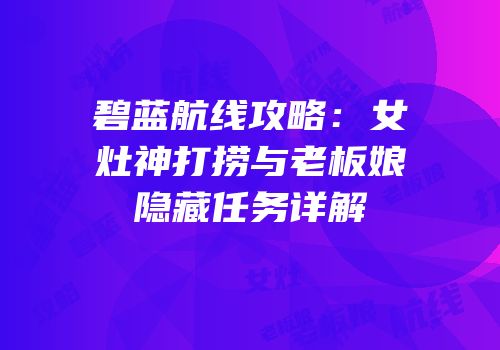 碧蓝航线攻略：女灶神打捞与老板娘隐藏任务详解