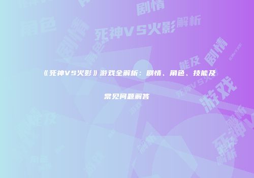 《死神VS火影》游戏全解析：剧情、角色、技能及常见问题解答
