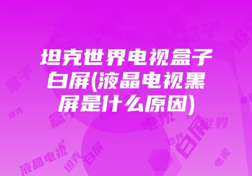 坦克世界电视盒子白屏(液晶电视黑屏是什么原因)