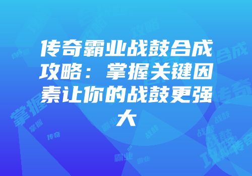 传奇霸业战鼓合成攻略：掌握关键因素让你的战鼓更强大