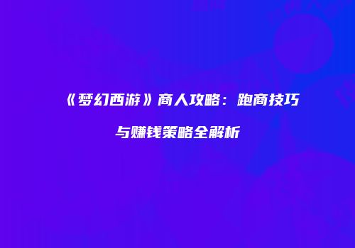 《梦幻西游》商人攻略：跑商技巧与赚钱策略全解析