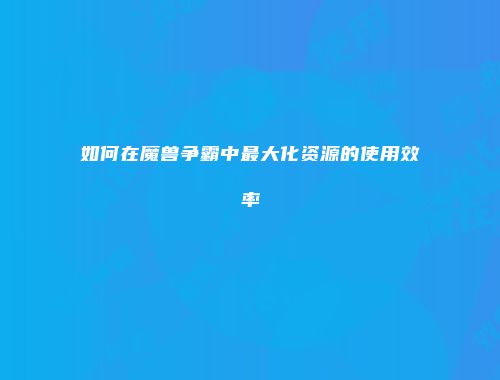 如何在魔兽争霸中最大化资源的使用效率