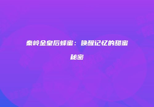 秦岭金皇后蜂蜜：唤醒记忆的甜蜜秘密