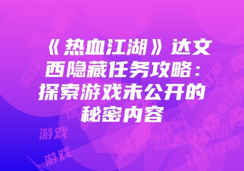 《热血江湖》达文西隐藏任务攻略:探索游戏未公开的秘密内容