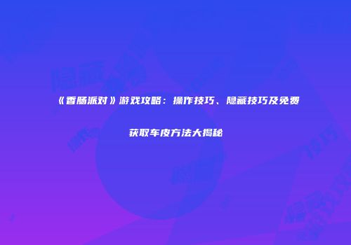 《香肠派对》游戏攻略：操作技巧、隐藏技巧及免费获取车皮方法大揭秘