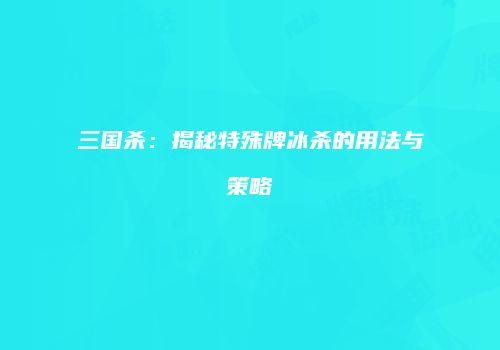 三国杀：揭秘特殊牌冰杀的用法与策略