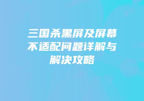 三国杀黑屏及屏幕不适配问题详解与解决攻略