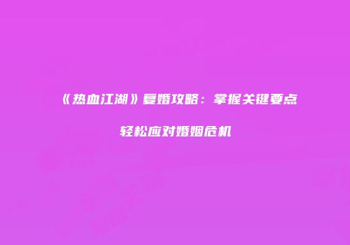 《热血江湖》复婚攻略：掌握关键要点轻松应对婚姻危机