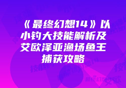 《最终幻想14》以小钓大技能解析及艾欧泽亚渔场鱼王捕获攻略