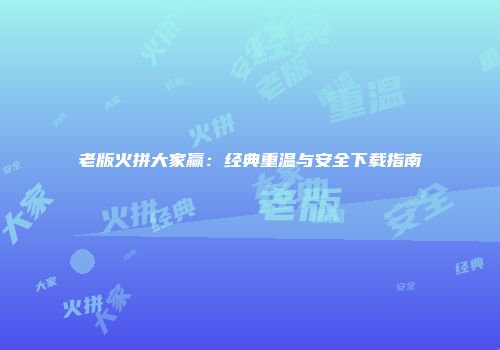 老版火拼大家赢：经典重温与安全下载指南