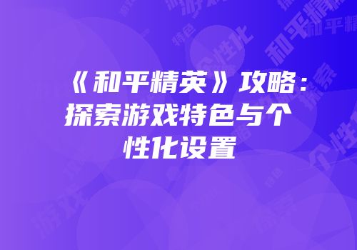 《和平精英》攻略：探索游戏特色与个性化设置