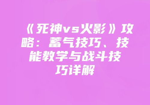 《死神vs火影》攻略：蓄气技巧、技能教学与战斗技巧详解