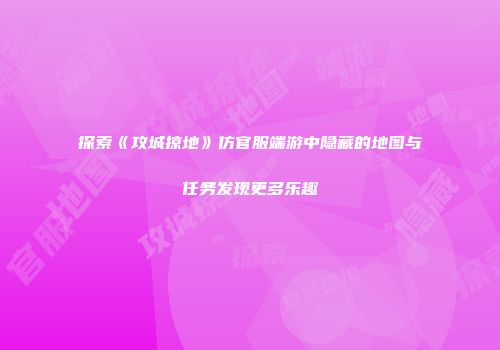 探索《攻城掠地》仿官服端游中隐藏的地图与任务发现更多乐趣