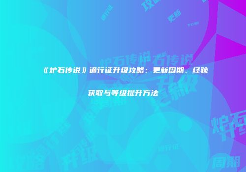 《炉石传说》通行证升级攻略：更新周期、经验获取与等级提升方法