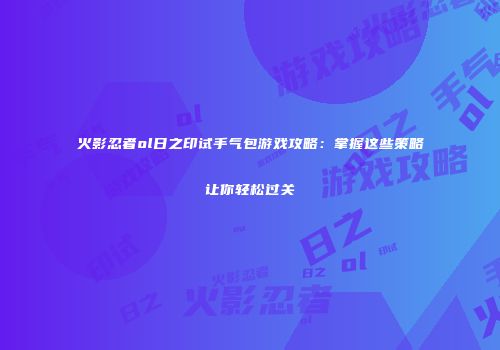 火影忍者ol日之印试手气包游戏攻略：掌握这些策略让你轻松过关